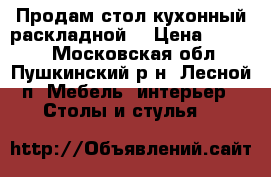 Продам стол кухонный раскладной. › Цена ­ 3 000 - Московская обл., Пушкинский р-н, Лесной п. Мебель, интерьер » Столы и стулья   